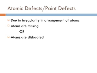 Atomic Defects/Point Defects Due to irregularity in arrangement of atoms Atoms are missing OR Atoms are dislocated 