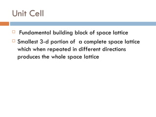 Unit Cell Fundamental building block of space lattice Smallest 3-d portion of  a complete space lattice which when repeated in different directions produces the whole space lattice 
