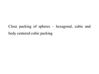 Close packing of spheres – hexagonal, cubic and
body centered cubic packing
 