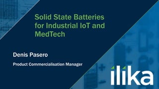 Solid State Batteries
for Industrial IoT and
MedTech
Product Commercialisation Manager
Denis Pasero
 