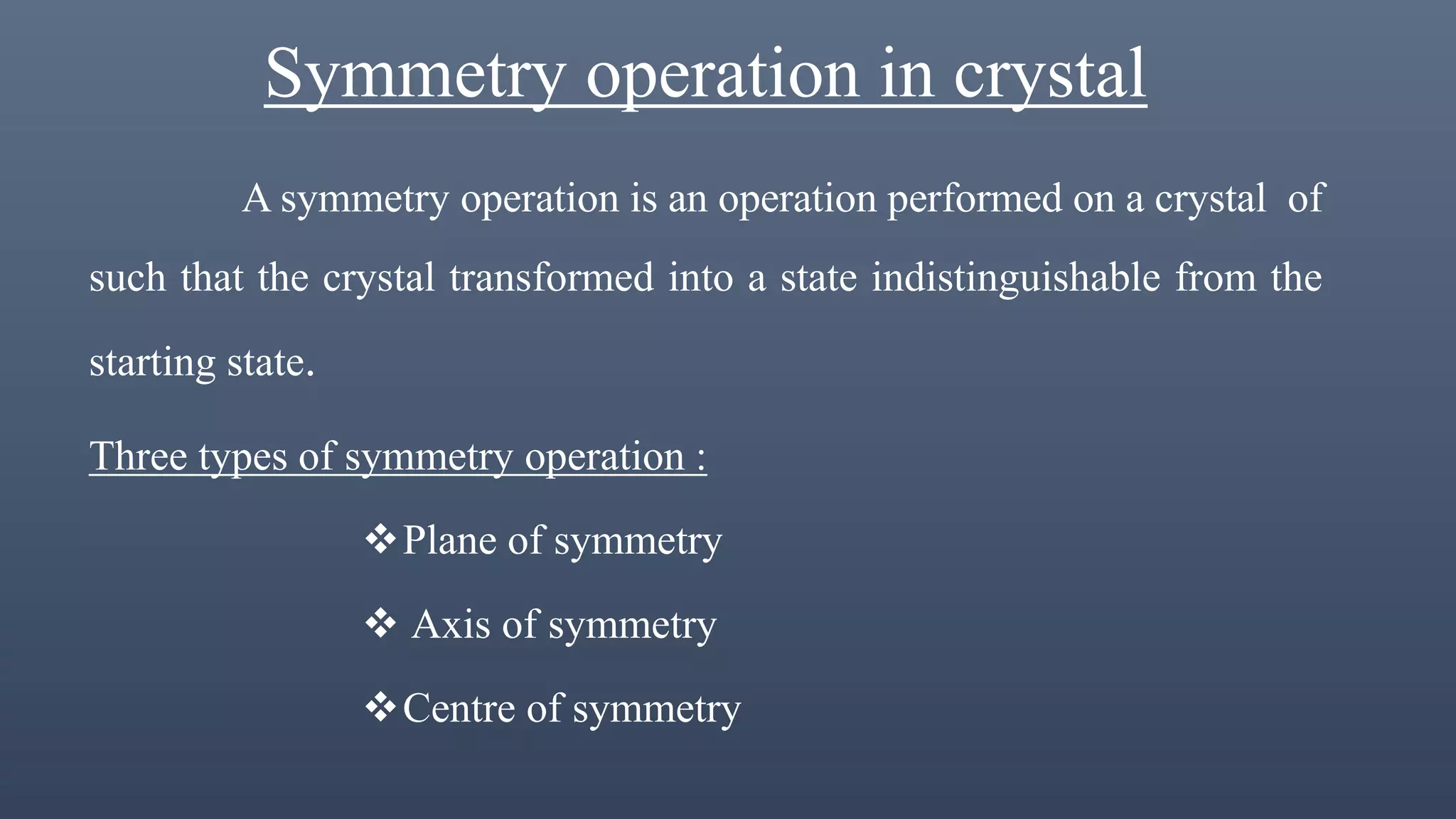 Symmetry operation in crystal
A symmetry operation is an operation performed on a crystal of
such that the crystal transformed into a state indistinguishable from the
starting state.
Three types of symmetry operation :
Plane of symmetry
 Axis of symmetry
Centre of symmetry
 