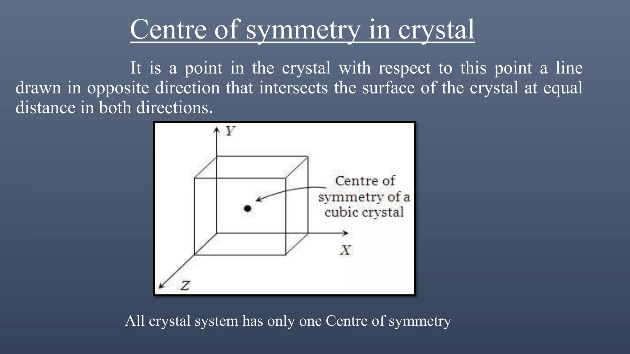 Centre of symmetry in crystal
It is a point in the crystal with respect to this point a line
drawn in opposite direction that intersects the surface of the crystal at equal
distance in both directions.
All crystal system has only one Centre of symmetry
 