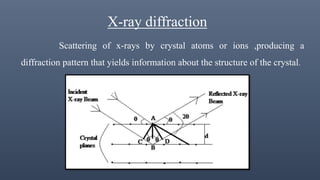 X-ray diffraction
Scattering of x-rays by crystal atoms or ions ,producing a
diffraction pattern that yields information about the structure of the crystal.
 