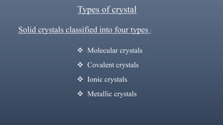 Types of crystal
Solid crystals classified into four types :
 Molecular crystals
 Covalent crystals
 Ionic crystals
 Metallic crystals
 