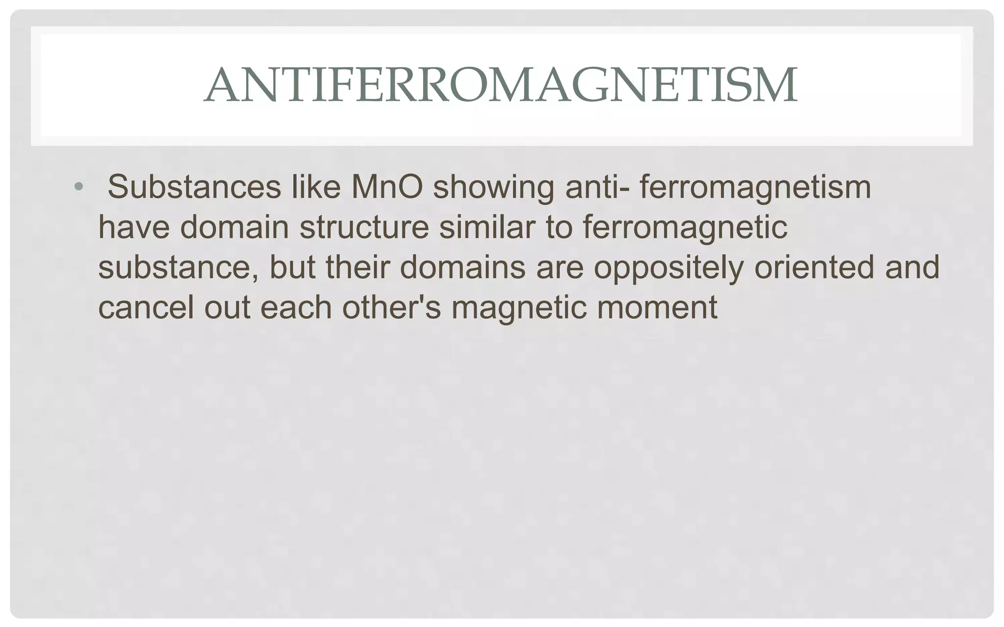 ANTIFERROMAGNETISM
• Substances like MnO showing anti- ferromagnetism
have domain structure similar to ferromagnetic
substance, but their domains are oppositely oriented and
cancel out each other's magnetic moment
 