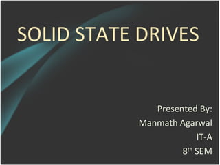 SOLID STATE DRIVES


               Presented By:
            Manmath Agarwal
                         IT-A
                     8th SEM
 