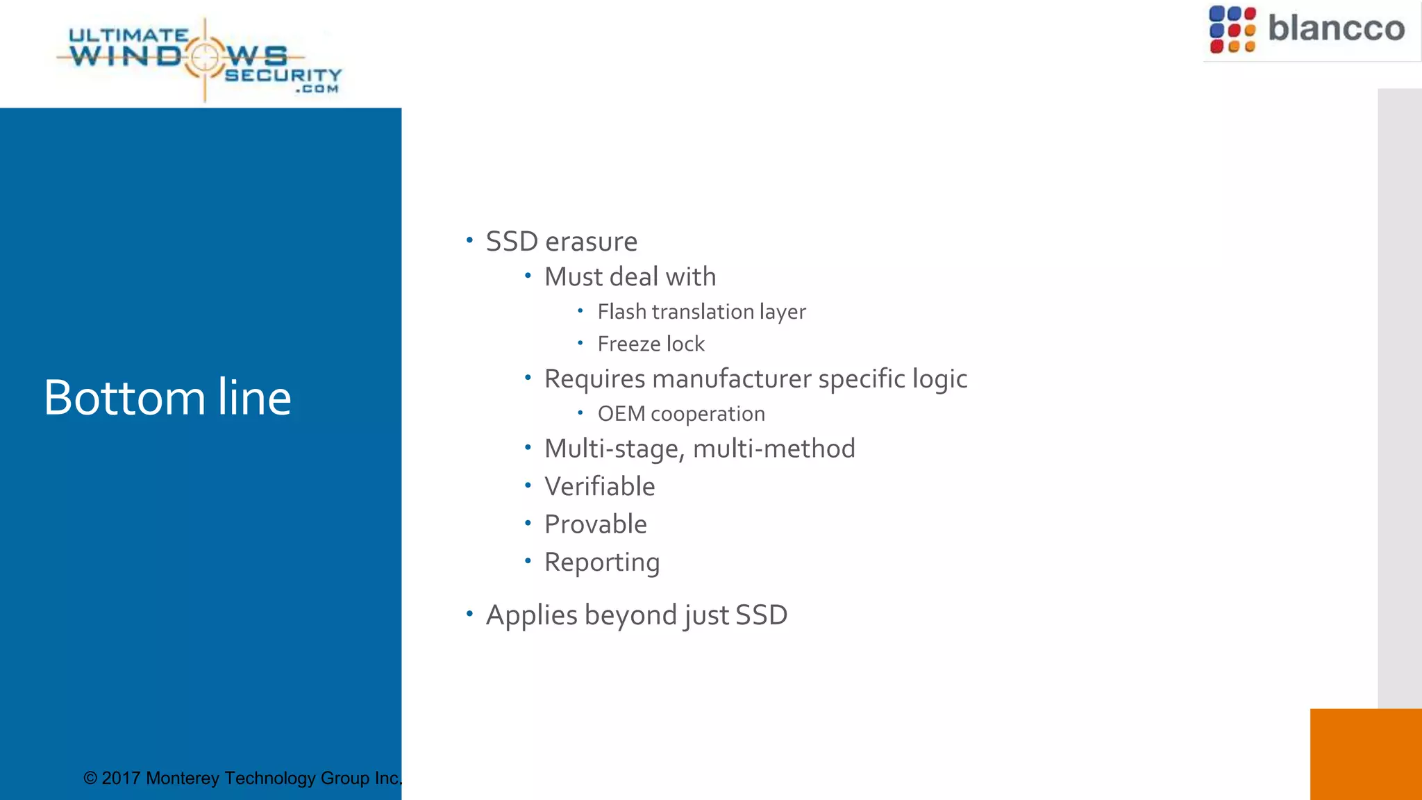 Bottom line
 SSD erasure
 Must deal with
 Flash translation layer
 Freeze lock
 Requires manufacturer specific logic
 OEM cooperation
 Multi-stage, multi-method
 Verifiable
 Provable
 Reporting
 Applies beyond just SSD
© 2017 Monterey Technology Group Inc.
 