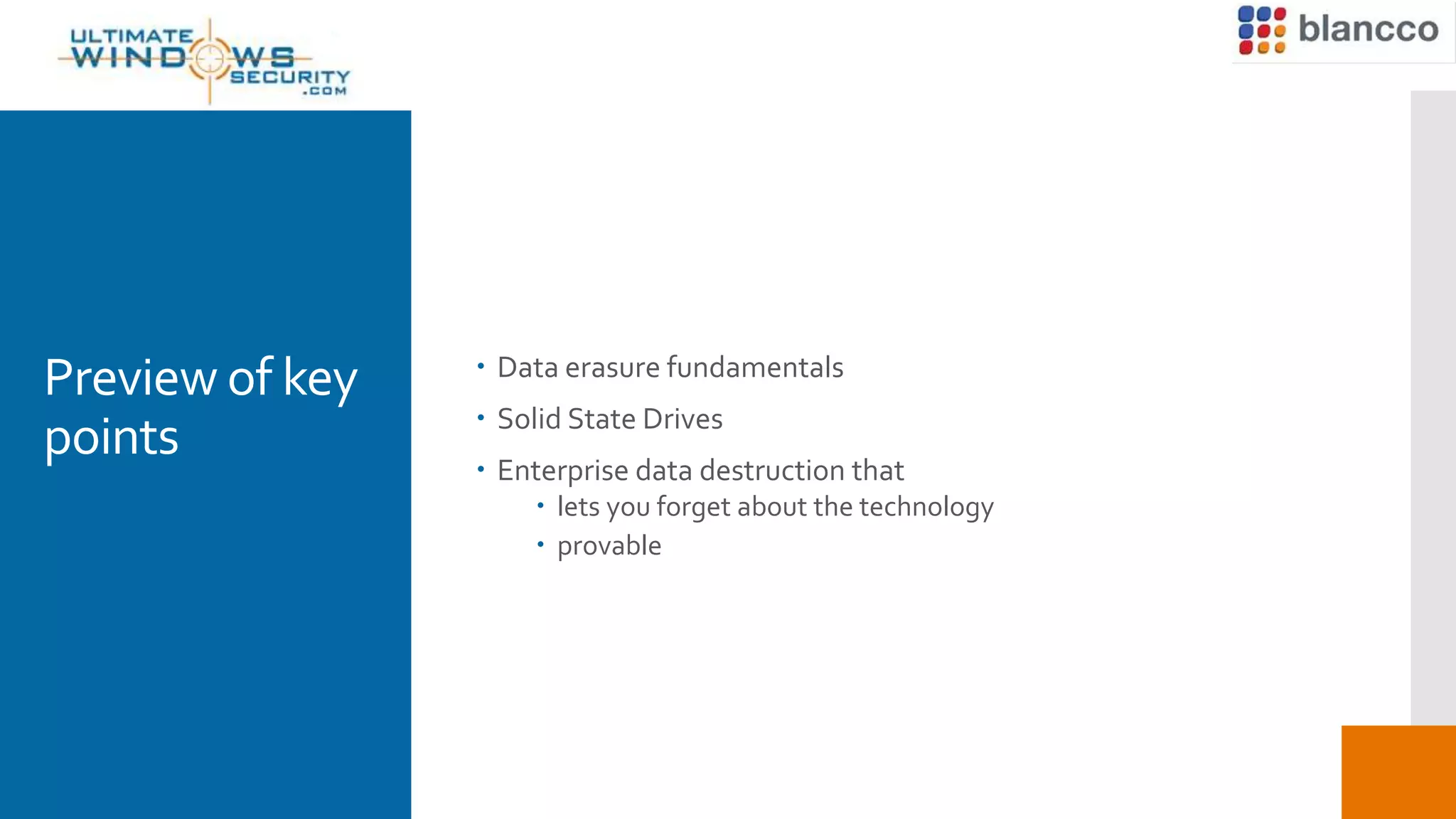 Preview of key
points
 Data erasure fundamentals
 Solid State Drives
 Enterprise data destruction that
 lets you forget about the technology
 provable
 