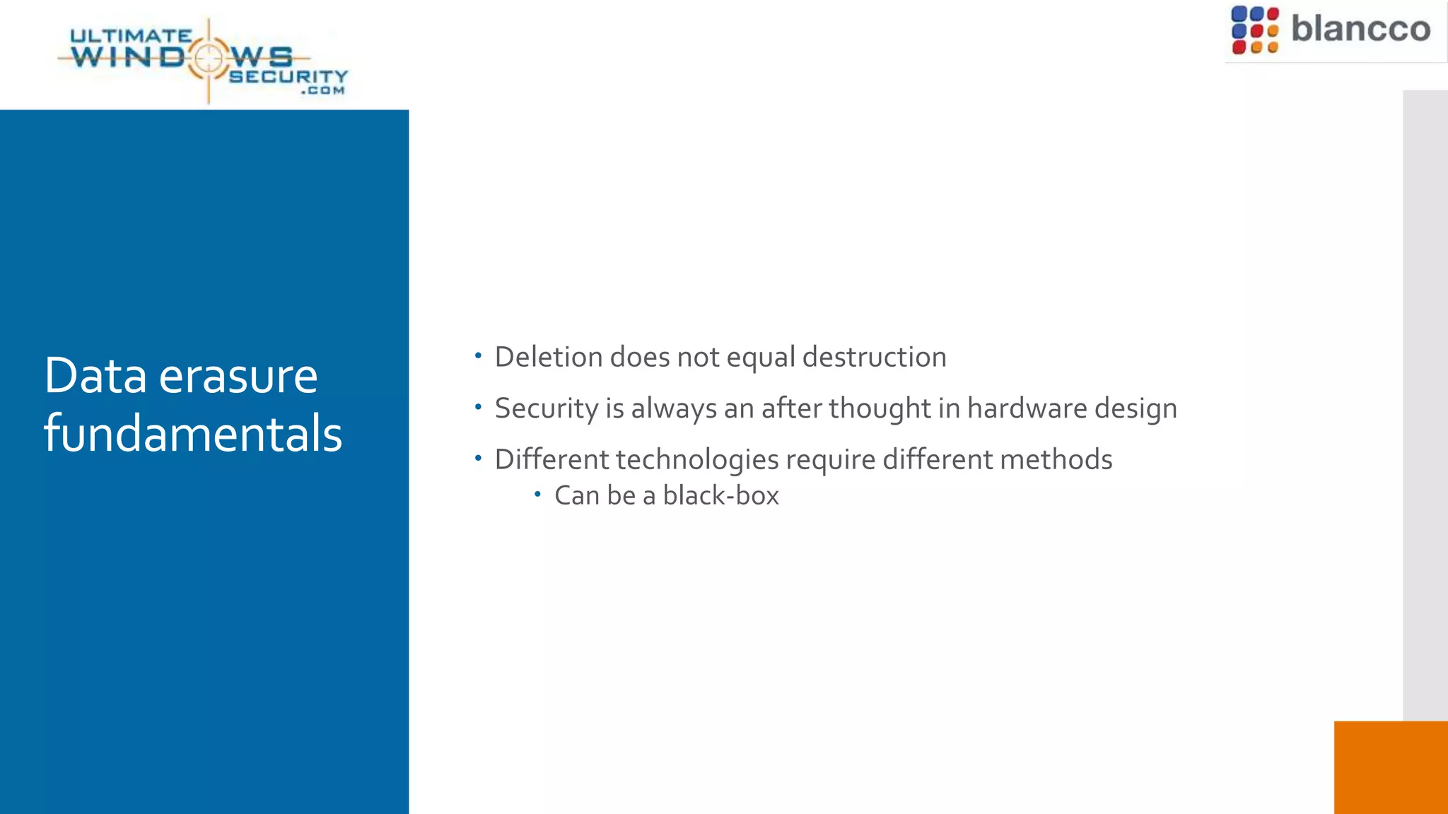 Data erasure
fundamentals
 Deletion does not equal destruction
 Security is always an after thought in hardware design
 Different technologies require different methods
 Can be a black-box
 