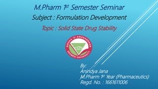 M.Pharm 1st Semester Seminar
Subject : Formulation Development
Topic : Solid State Drug Stability
By:
Anindya Jana
M.Pharm 1st Year (Pharmaceutics)
Regd. No. : 1661611006
 