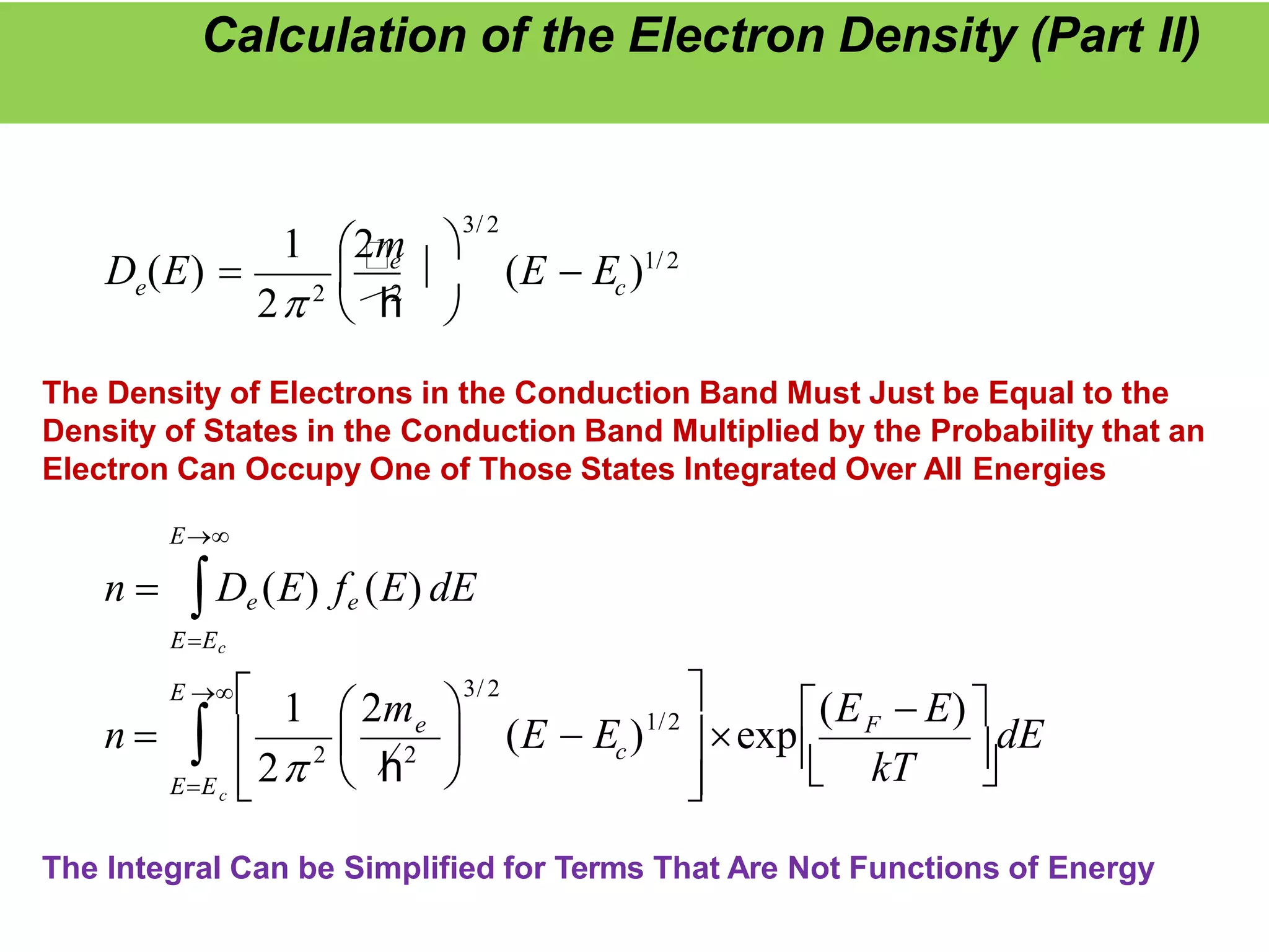 Calculation of the Electron Density (Part II)
c
(E  E )1/2

3/ 2
e

1 2m
2 2
 h
2
e
D (E) 

dE
kT
n  F
c
e
c

EE


(E  E)
exp





 
E 


 
(E  E )
1  2m
The Density of Electrons in the Conduction Band Must Just be Equal to the
Density of States in the Conduction Band Multiplied by the Probability that an
Electron Can Occupy One of Those States Integrated Over All Energies
E
n  De (E) fe (E) dE
EEc
1/2

3/ 2
2
2
h
2
The Integral Can be Simplified for Terms That Are Not Functions of Energy
 