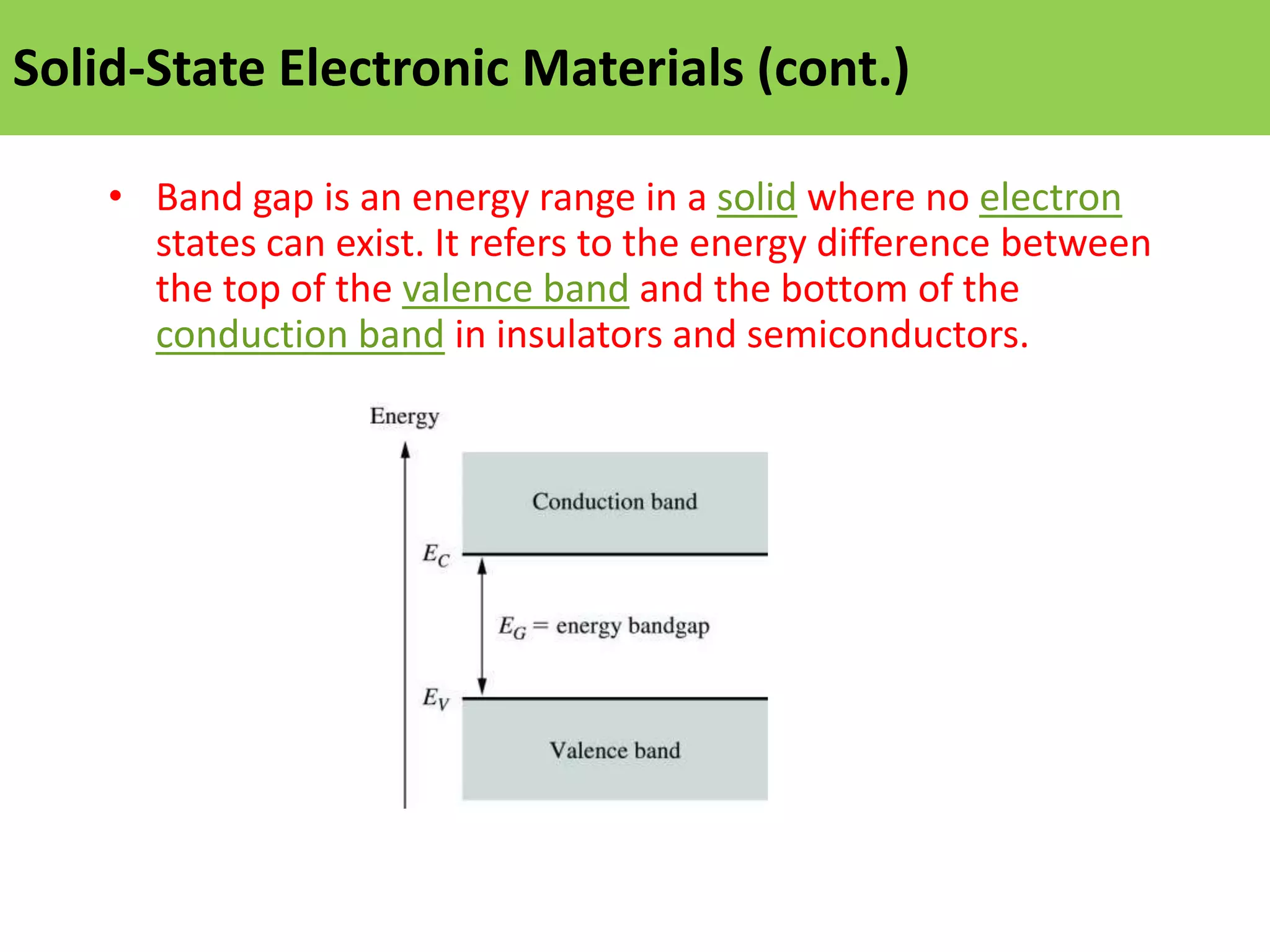 Solid-State Electronic Materials (cont.)
• Band gap is an energy range in a solid where no electron
states can exist. It refers to the energy difference between
the top of the valence band and the bottom of the
conduction band in insulators and semiconductors.
 