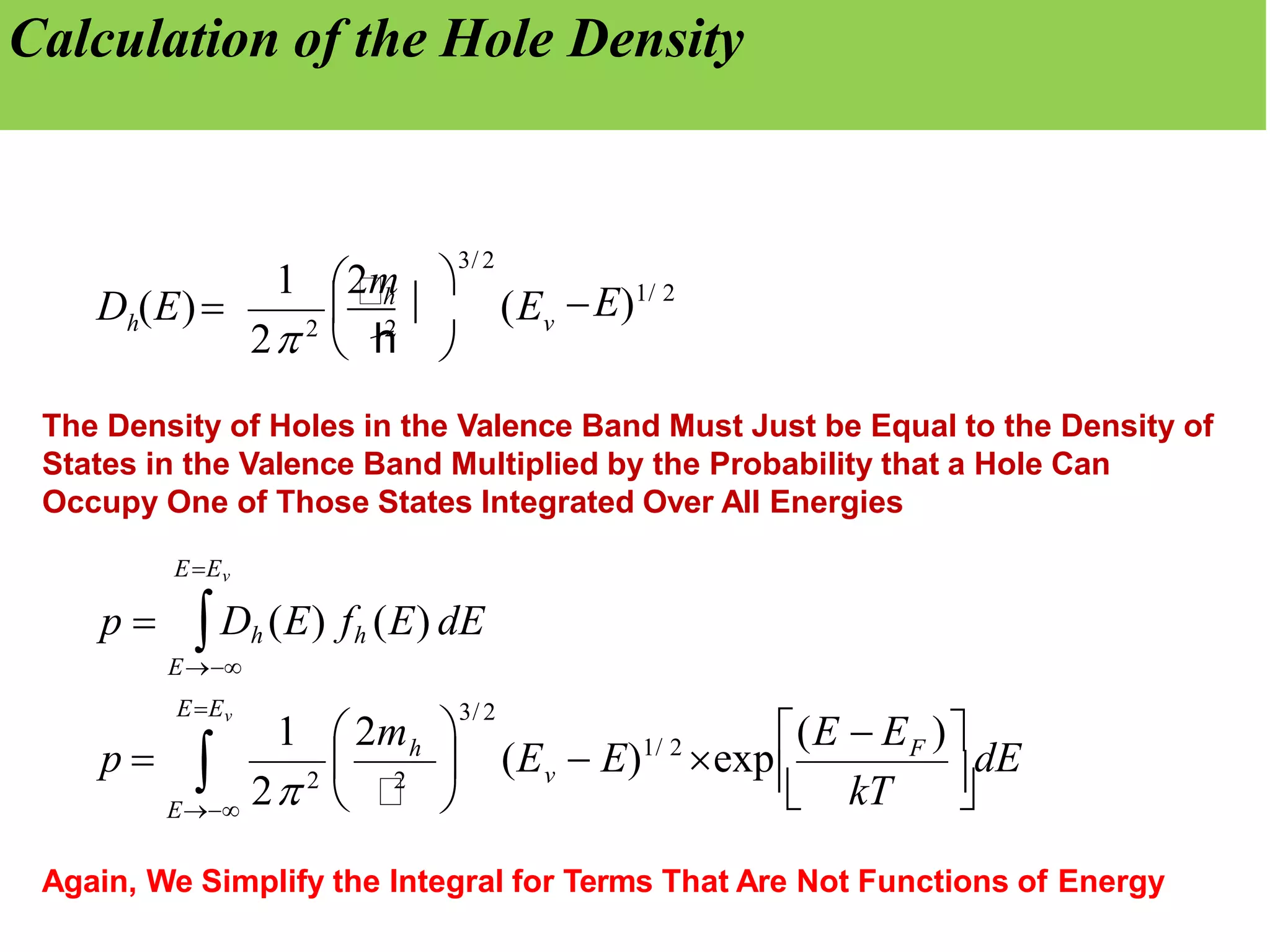 Calculation of the Hole Density
E)1/ 2
(Ev

3/ 2
h

1 2m
2 2
 h
2
h
D (E)

dE
kT
p  F
v
h
E
E
EEv
 

(E  E )
(E  E)1/ 2
exp



3/ 2

1  2m
The Density of Holes in the Valence Band Must Just be Equal to the Density of
States in the Valence Band Multiplied by the Probability that a Hole Can
Occupy One of Those States Integrated Over All Energies
EEv
p  Dh (E) fh (E) dE
2 2
 2
Again, We Simplify the Integral for Terms That Are Not Functions of Energy
 