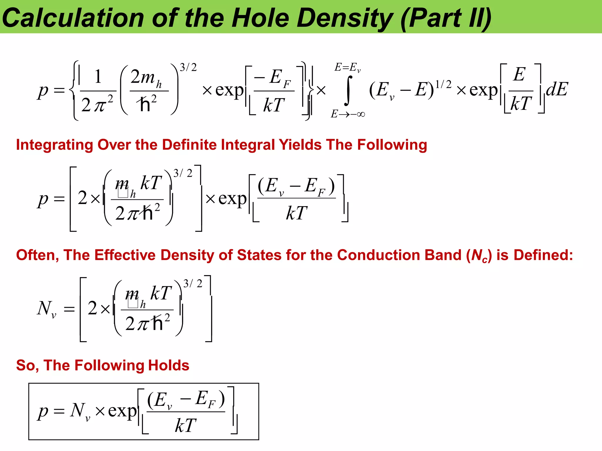 Calculation of the Hole Density (Part II)
dE
EEv

E
v
 E 
kT 
(E  E)1/ 2
exp
F
h

 

 
 E


   kT 
p   exp 
1  2m 
3/ 2
2
2
h
2
Integrating Over the Definite Integral Yields The Following



 m kT 
3/ 2


 

 
 
v F
kT
(E  E )
exp
p  2h 
2
2 h


 
Often, The Effective Density of States for the Conduction Band (Nc) is Defined:



 
2
2 h
 m kT 
3/ 2

Nv  2h  
 
kT
v
So, The Following Holds
 EF )
p  N exp(Ev
 