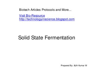 Solid State Fermentation
Prepared By: Ajith Kumar M
Biotech Articles Protocols and More...
Visit Bio-Resource
http://technologyinscience.blogspot.com
 
