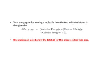 • Total energy gain for forming a molecule from the two individual atoms is
thus given by
• One obtains an ionic bond if the total ΔE for this process is less than zero.
 