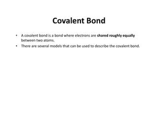 Covalent Bond
• A covalent bond is a bond where electrons are shared roughly equally
between two atoms.
• There are several models that can be used to describe the covalent bond.
 