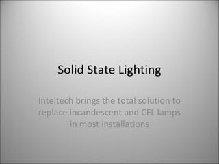 Solid State Lighting
Inteltech brings the total solution to
replace incandescent and CFL lamps
in most installations
 