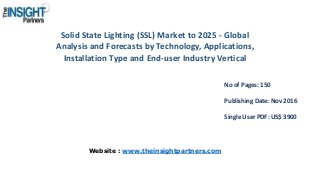 Solid State Lighting (SSL) Market to 2025 - Global
Analysis and Forecasts by Technology, Applications,
Installation Type and End-user Industry Vertical
No of Pages: 150
Publishing Date: Nov 2016
Single User PDF: US$ 3900
Website : www.theinsightpartners.com
 