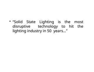• “Solid State Lighting is the most
disruptive technology to hit the
lighting industry in 50 years…”
 