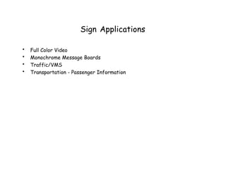 Sign Applications
• Full Color Video
• Monochrome Message Boards
• Traffic/VMS
• Transportation - Passenger Information
 