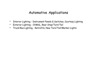 Automative Applications
• Interior Lighting - Instrument Panels & Switches, Courtesy Lighting
• Exterior Lighting - CHMSL, Rear Stop/Turn/Tail
• Truck/Bus Lighting - Retrofits, New Turn/Tail/Marker Lights
 