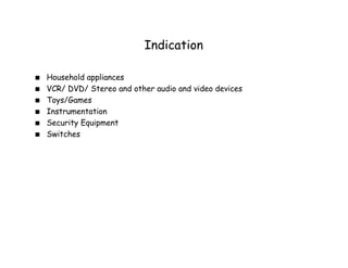 Indication
▪ Household appliances
▪ VCR/ DVD/ Stereo and other audio and video devices
▪ Toys/Games
▪ Instrumentation
▪ Security Equipment
▪ Switches
 