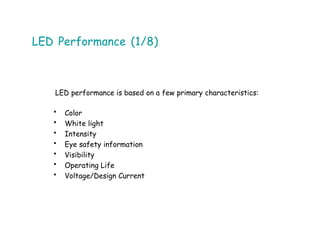 LED Performance (1/8)
LED performance is based on a few primary characteristics:
• Color
• White light
• Intensity
• Eye safety information
• Visibility
• Operating Life
• Voltage/Design Current
 