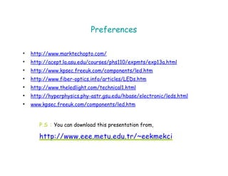 Preferences
• http://www.marktechopto.com/
• http://acept.la.asu.edu/courses/phs110/expmts/exp13a.html
• http://www.kpsec.freeuk.com/components/led.htm
• http://www.fiber-optics.info/articles/LEDs.htm
• http://www.theledlight.com/technical1.html
• http://hyperphysics.phy-astr.gsu.edu/hbase/electronic/leds.html
• www.kpsec.freeuk.com/components/led.htm
P.S : You can download this presentation from,
http://www.eee.metu.edu.tr/~eekmekci
 