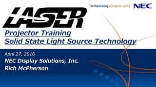 Projector Training
Solid State Light Source Technology
April 27, 2016
NEC Display Solutions, Inc.
Rich McPherson
 