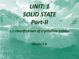 UNIT: 1
SOLID STATE
Part-II
1.3 classification of crystalline solids.
Marks 4-6
Sou S.S.Walawalkar - N.S.P.Jr.college.Devgad
 