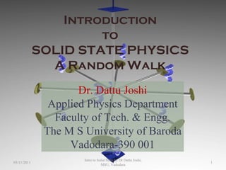 Introduction to  SOLID STATE PHYSICS A Random Walk Dr. Dattu Joshi Applied Physics Department Faculty of Tech. & Engg. The M S University of Baroda Vadodara-390 001 03/11/2011 Intro to Solid State by Dr Dattu Joshi, MSU, Vadodara 