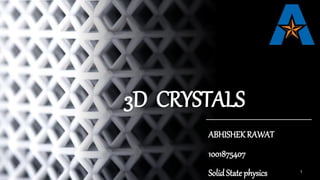 3D CRYSTALS
ABHISHEKRAWAT
1001875407
Solid State physics 1
 