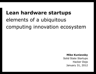 Lean hardware startups elements of a ubiquitous computing innovation ecosystem Mike Kuniavsky Solid State Startups Hacker Dojo January 31, 2012 