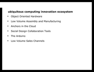 ubiquitous computing innovation ecosystem  <ul><li>Object Oriented Hardware </li></ul><ul><li>Low Volume Assembly and Manu...