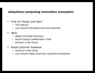 ubiquitous computing innovation ecosystem  <ul><li>Free (or cheap) and Open </li></ul><ul><ul><li>The Arduino </li></ul></...