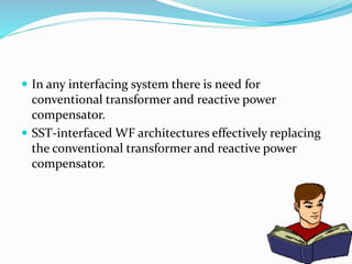  In any interfacing system there is need for
conventional transformer and reactive power
compensator.
 SST-interfaced WF architectures effectively replacing
the conventional transformer and reactive power
compensator.
 