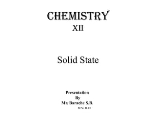 Chemistry
XII
Solid State
Presentation
By
Mr. Barache S.B.
M.Sc B.Ed
 