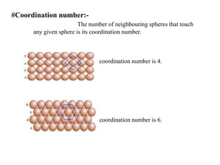 #Coordination number:-
The number of neighbouring spheres that touch
any given sphere is its coordination number.
coordination number is 4.
coordination number is 6.
 