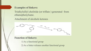 Examples of linkers:
Trialkylsillyl choliride (or triflate ) generated from
ethanophenylsane.
Attachment of alcohols ketones
Function of linkers:
1) As a functional group
2) As a linker releases another functional group
 