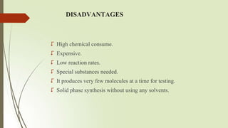 DISADVANTAGES
 High chemical consume.
 Expensive.
 Low reaction rates.
 Special substances needed.
 It produces very few molecules at a time for testing.
 Solid phase synthesis without using any solvents.
 