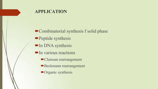 APPLICATION
Combinatorial synthesis f solid phase
Peptide synthesis
In DNA synthesis
In various reactions
Clainsan rearrangement
Beckmann rearrangement
Organic synthesis
 