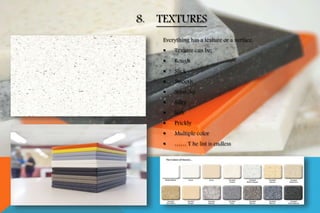 Everything has a texture or a surface.
 Texture can be;
 Rough
 Slick
 Smooth
 Scratchy
 Silky
 Soft
 Prickly
 Multiple color
 …… T he list is endless
8. TEXTURES
 