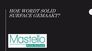 HOE WORDT SOLID
SURFACE GEMAAKT?
Mastello
 