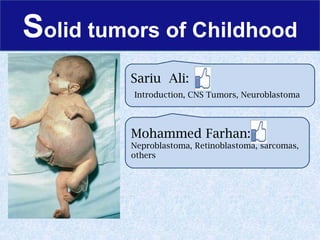 Solid tumors of Childhood Sariu  Ali: Introduction, CNS Tumors, Neuroblastoma Mohammed Farhan: Neproblastoma, Retinoblastoma, sarcomas, others  