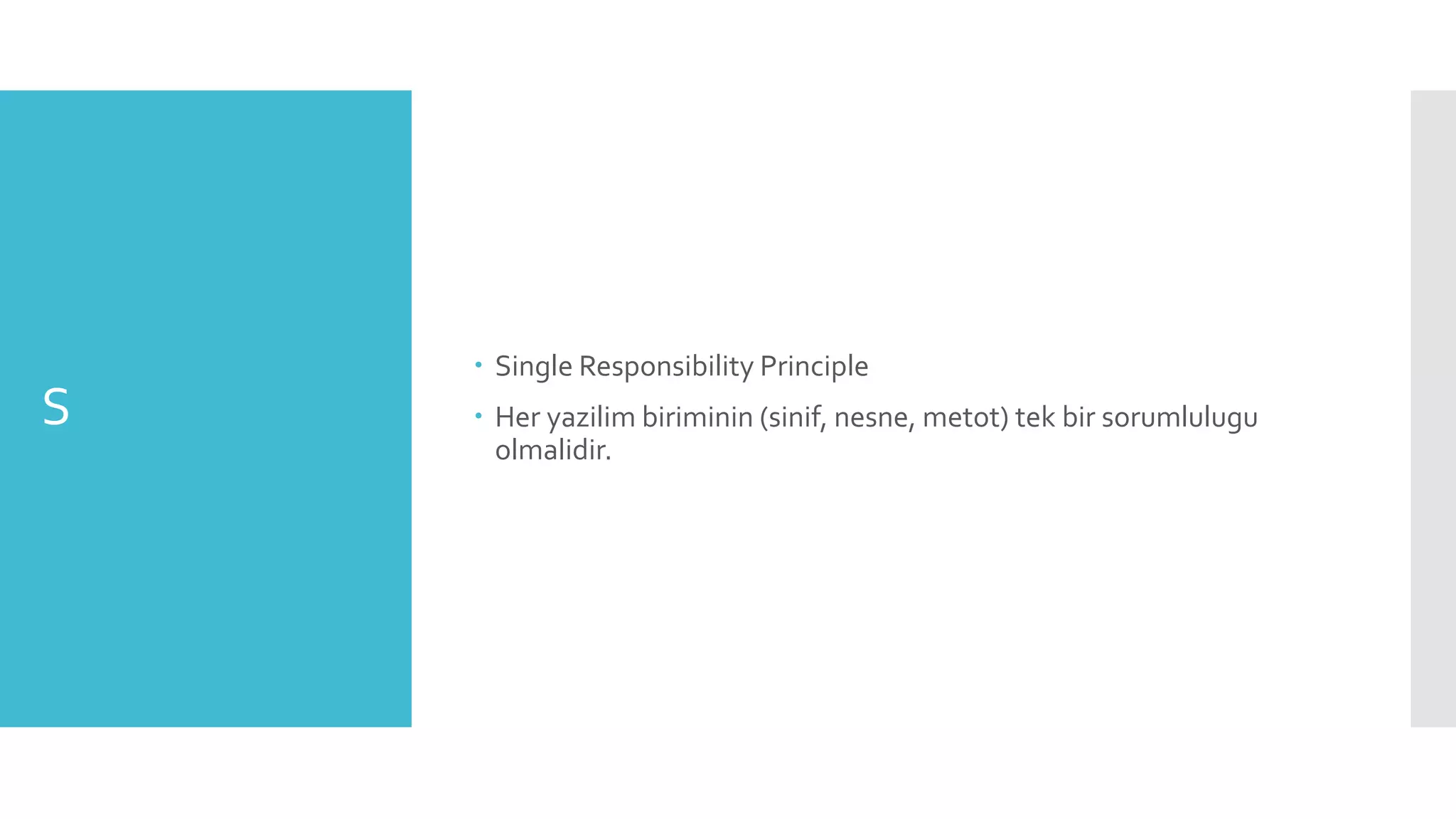S
 Single Responsibility Principle
 Her yazilim biriminin (sinif, nesne, metot) tek bir sorumlulugu
olmalidir.
 