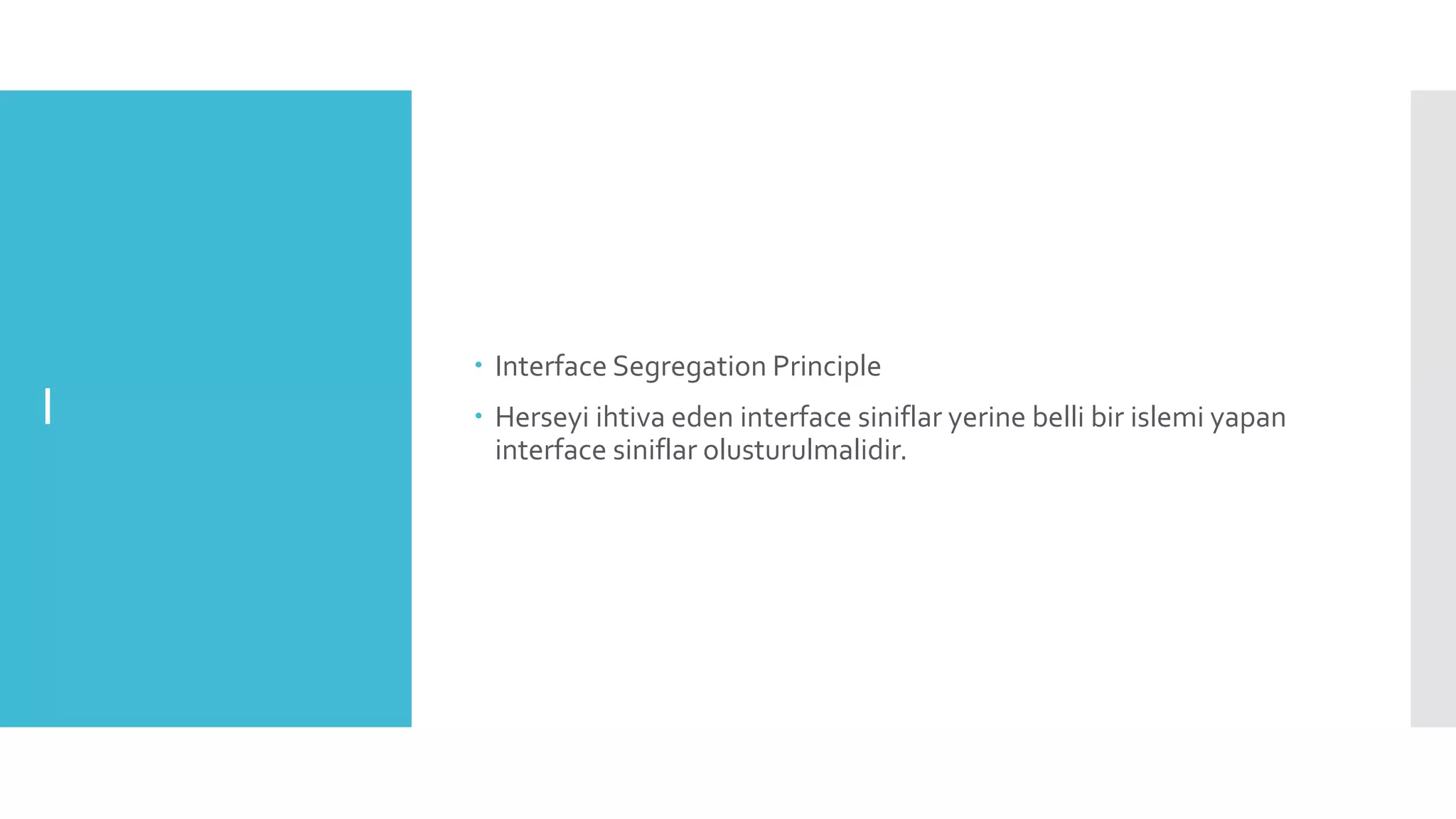 I
 Interface Segregation Principle
 Herseyi ihtiva eden interface siniflar yerine belli bir islemi yapan
interface siniflar olusturulmalidir.
 