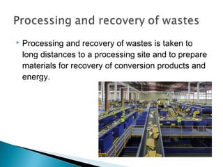  Processing and recovery of wastes is taken to
long distances to a processing site and to prepare
materials for recovery of conversion products and
energy.
 