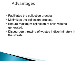  Facilitates the collection process.
 Minimizes the collection process.
 Ensure maximum collection of solid wastes
generated.
 Discourage throwing of wastes indiscriminately in
the streets.
 