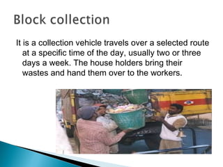 It is a collection vehicle travels over a selected route
at a specific time of the day, usually two or three
days a week. The house holders bring their
wastes and hand them over to the workers.
 
